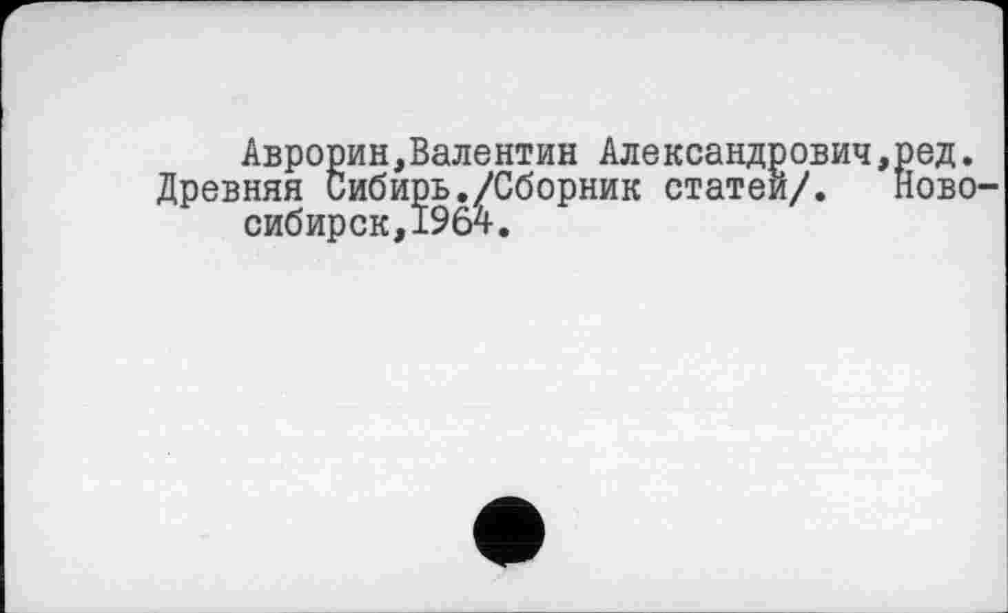 ﻿Аврорин,Валентин Александрович,ред. Древняя Сибирь./Сборник статей/. Ново-
сибирск, 1964.